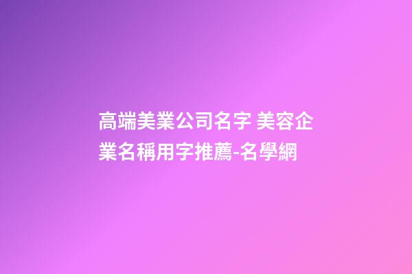 高端美業公司名字 美容企業名稱用字推薦-名學網-第1張-公司起名-玄機派